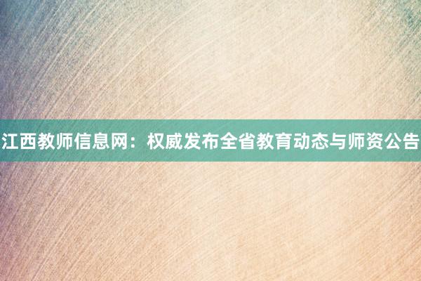 江西教师信息网：权威发布全省教育动态与师资公告